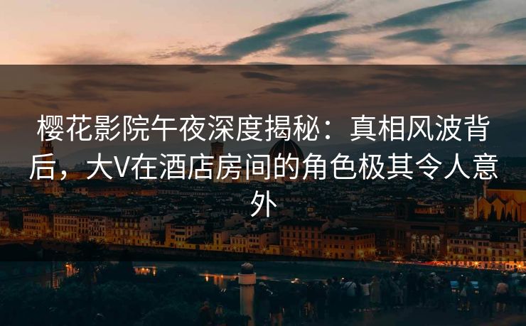 樱花影院午夜深度揭秘：真相风波背后，大V在酒店房间的角色极其令人意外