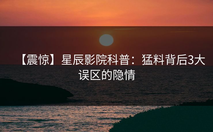 【震惊】星辰影院科普：猛料背后3大误区的隐情