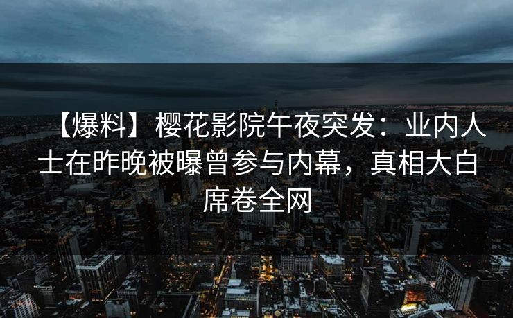 【爆料】樱花影院午夜突发：业内人士在昨晚被曝曾参与内幕，真相大白席卷全网