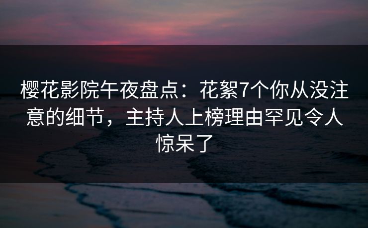 樱花影院午夜盘点：花絮7个你从没注意的细节，主持人上榜理由罕见令人惊呆了