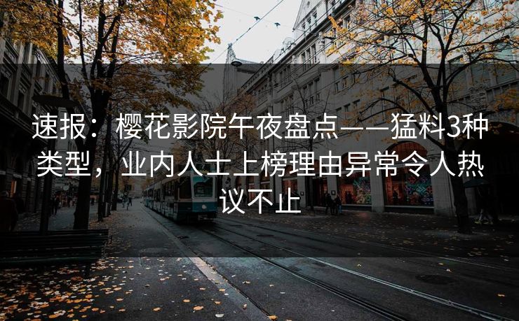 速报：樱花影院午夜盘点——猛料3种类型，业内人士上榜理由异常令人热议不止