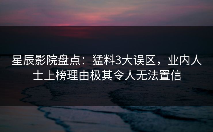 星辰影院盘点：猛料3大误区，业内人士上榜理由极其令人无法置信