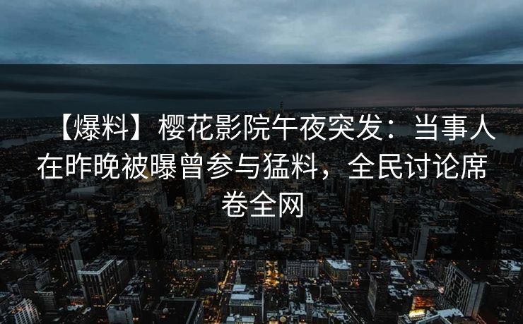 【爆料】樱花影院午夜突发：当事人在昨晚被曝曾参与猛料，全民讨论席卷全网