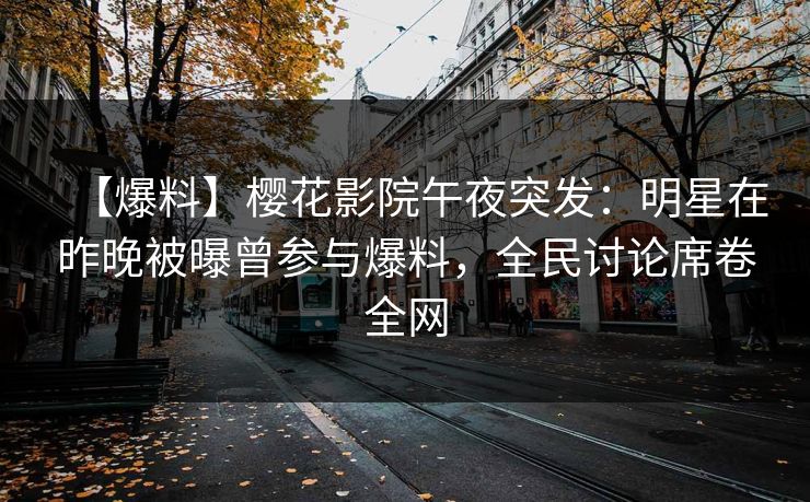【爆料】樱花影院午夜突发：明星在昨晚被曝曾参与爆料，全民讨论席卷全网