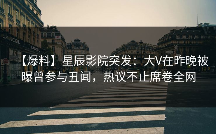 【爆料】星辰影院突发：大V在昨晚被曝曾参与丑闻，热议不止席卷全网