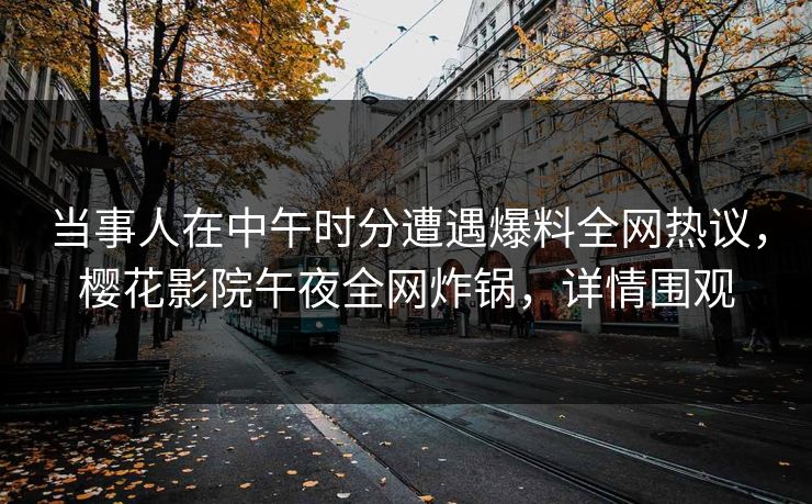 当事人在中午时分遭遇爆料全网热议，樱花影院午夜全网炸锅，详情围观