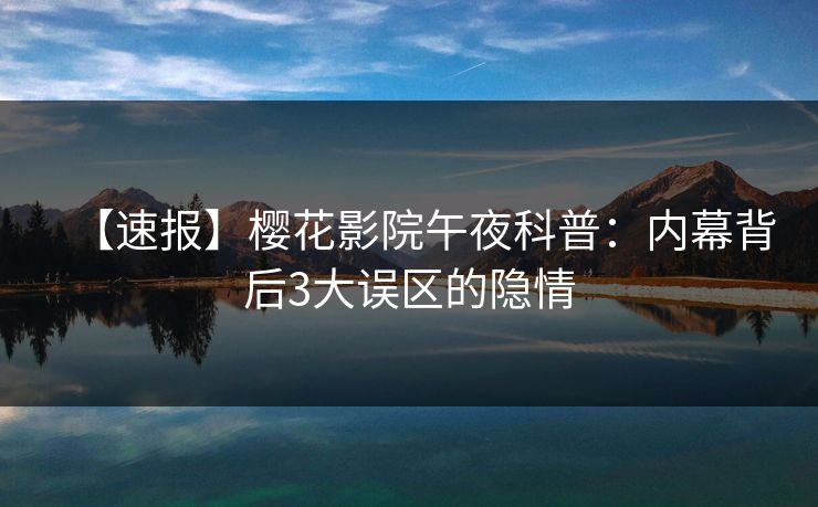 【速报】樱花影院午夜科普：内幕背后3大误区的隐情