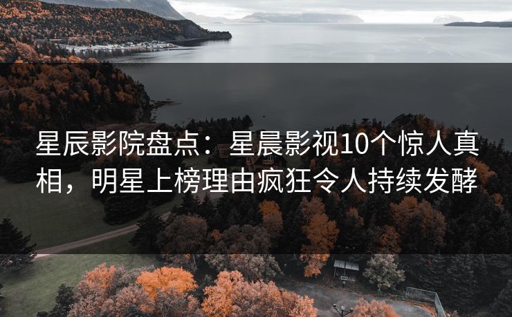 星辰影院盘点：星晨影视10个惊人真相，明星上榜理由疯狂令人持续发酵