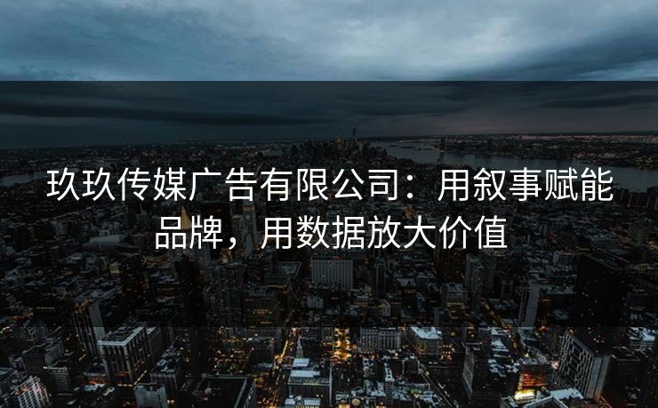玖玖传媒广告有限公司：用叙事赋能品牌，用数据放大价值