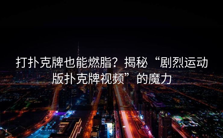 打扑克牌也能燃脂？揭秘“剧烈运动版扑克牌视频”的魔力