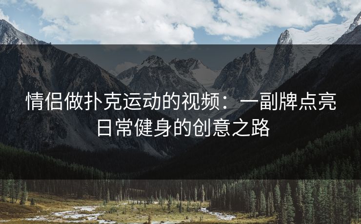 情侣做扑克运动的视频:一副牌点亮日常健身的创意之路 情侣做扑克运动的视频:一副牌点亮日常健身的创意之路