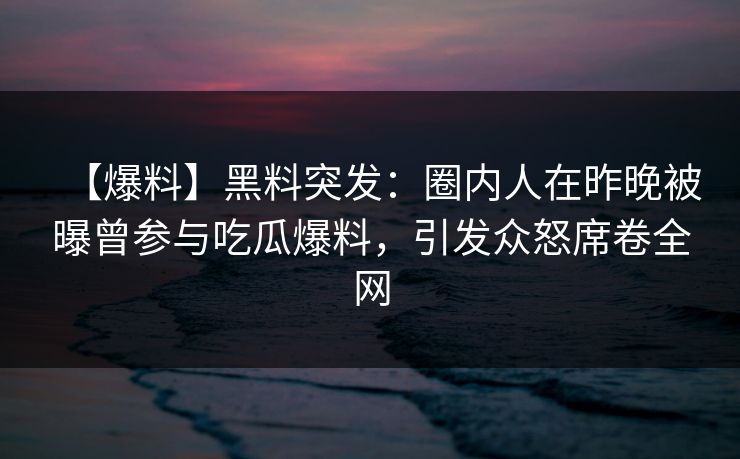 【爆料】黑料突发：圈内人在昨晚被曝曾参与吃瓜爆料，引发众怒席卷全网