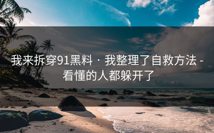 我来拆穿91黑料 · 我整理了自救方法 - 看懂的人都躲开了