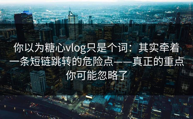 你以为糖心vlog只是个词：其实牵着一条短链跳转的危险点——真正的重点你可能忽略了