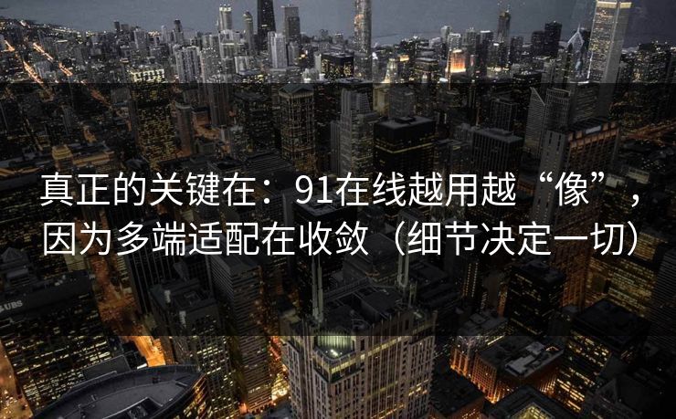真正的关键在：91在线越用越“像”，因为多端适配在收敛（细节决定一切）