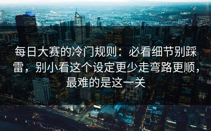 每日大赛的冷门规则：必看细节别踩雷，别小看这个设定更少走弯路更顺，最难的是这一关