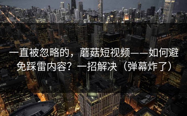 一直被忽略的，蘑菇短视频——如何避免踩雷内容？一招解决（弹幕炸了）