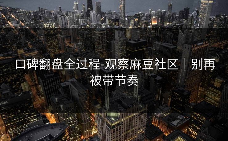 口碑翻盘全过程-观察麻豆社区｜别再被带节奏