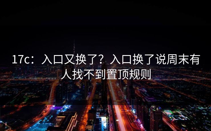17c：入口又换了？入口换了说周末有人找不到置顶规则