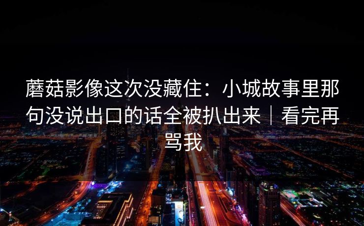 蘑菇影像这次没藏住:小城故事里那句没说出口的话全被扒出来|看完再骂我 蘑菇影像这次没藏住:小城故事里那句没说出口的话全被扒出来|看完再骂我