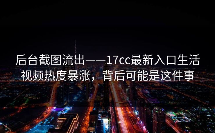 后台截图流出——17cc最新入口生活视频热度暴涨,背后可能是这件事 后台截图流出——17cc最新入口生活视频热度暴涨,背后可能是这件事