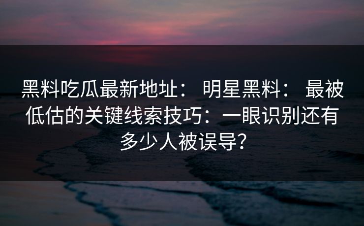 黑料吃瓜最新地址: 明星黑料: 最被低估的关键线索技巧:一眼识别还有多少人被误导? 黑料吃瓜最新地址: 明星黑料: 最被低估的关键线索技巧:一眼识别还有多少人被误导?