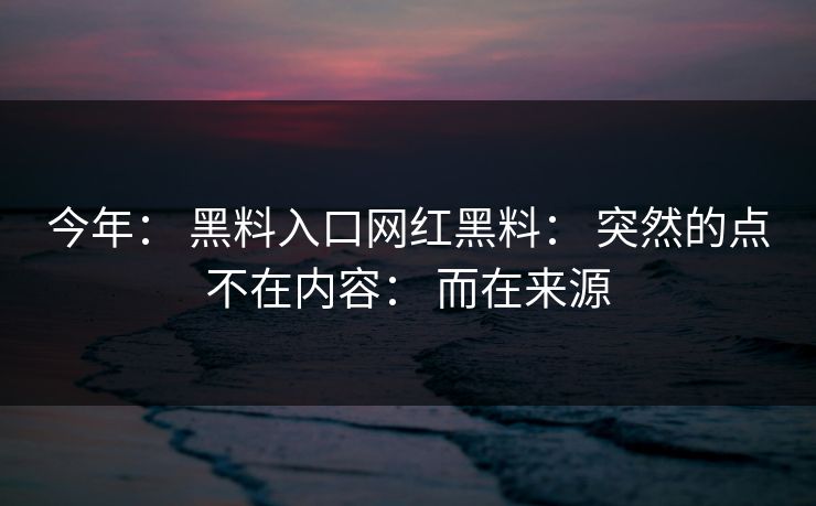 今年: 黑料入口网红黑料: 突然的点不在内容: 而在来源 今年: 黑料入口网红黑料: 突然的点不在内容: 而在来源
